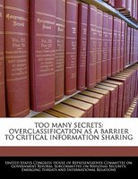Too Many Secrets: Overclassification As A Barrier To Critical Information Sharing