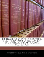 Implications Of Power Blackouts For The Nation's Cybersecurity And Critical Infrastructure Protection