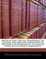 Implications For The Department Of Defense And Military Operations Of Proposals To Reorganize The United States Intelligence Commu
