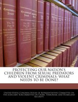 Protecting Our Nation's Children From Sexual Predators And Violent Criminals: What Needs To Be Done?