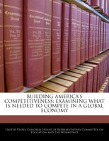 Building America's Competitiveness: Examining What Is Needed To Compete In A Global Economy