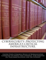 Cybersecurity: Protecting America's Critical Infrastructure,