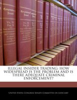 Illegal Insider Trading: How Widespread Is The Problem And Is There Adequate Criminal Enforcement?