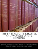 The Bp Texas City Disaster And Worker Safety Hearing