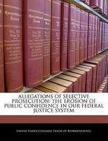 Allegations Of Selective Prosecution: The Erosion Of Public Confidence In Our Federal Justice System
