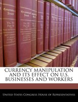 Currency Manipulation And Its Effect On U.S. Businesses And Workers