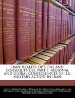 Iran: Reality, Options And Consequences. Part 3, Regional And Global Consequences Of U.s. Military Action