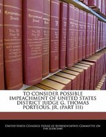 To Consider Possible Impeachment Of United States District Judge G. Thomas Porteous, Jr. (part Iii)