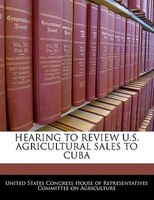 Hearing To Review U.s. Agricultural Sales To Cuba