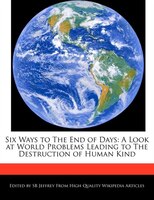 Six Ways To The End Of Days: A Look At World Problems Leading To The Destruction Of Human Kind