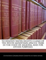 To Resolve Water Rights Claims Of The White Mountain Apache Tribe In The State Of Arizona, And For Other Purposes
