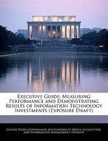 Executive Guide: Measuring Performance And Demonstrating Results Of Information Technology Investments (exposure Dra