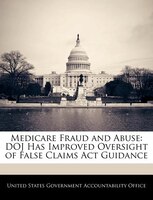 Medicare Fraud And Abuse: Doj Has Improved Oversight Of False Claims Act Guidance