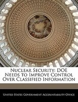 Nuclear Security: Doe Needs To Improve Control Over Classified Information