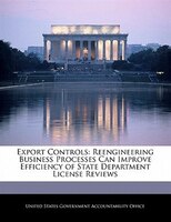 Export Controls: Reengineering Business Processes Can Improve Efficiency Of State Department License Reviews
