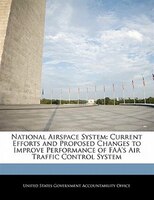 National Airspace System: Current Efforts And Proposed Changes To Improve Performance Of Faa's Air Traffic Control System