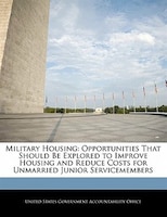 Military Housing: Opportunities That Should Be Explored To Improve Housing And Reduce Costs For Unmarried Junior Serv