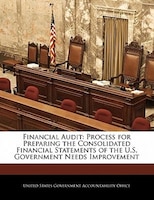 Financial Audit: Process For Preparing The Consolidated Financial Statements Of The U.s. Government Needs Improvement