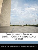 Data Mining: Federal Efforts Cover A Wide Range Of Uses