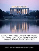 Results-oriented Government: Gpra Has Established A Solid Foundation For Achieving Greater Results