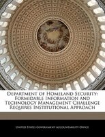Department Of Homeland Security: Formidable Information And Technology Management Challenge Requires Institutional Approach