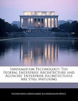 Information Technology: The Federal Enterprise Architecture And Agencies' Enterprise Architectures Are Still Maturing