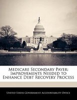 Medicare Secondary Payer: Improvements Needed to Enhance Debt Recovery Process