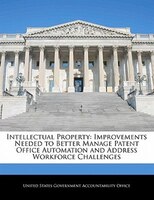 Intellectual Property: Improvements Needed To Better Manage Patent Office Automation And Address Workforce Challenges