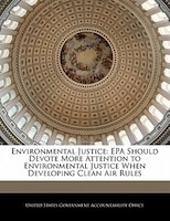 Environmental Justice: Epa Should Devote More Attention To Environmental Justice When Developing Clean Air Rules