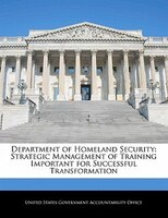 Department Of Homeland Security: Strategic Management Of Training Important For Successful Transformation