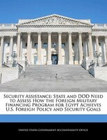 Security Assistance: State And Dod Need To Assess How The Foreign Military Financing Program For Egypt Achieves U.s. For