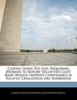 Capital Gains Tax Gap: Requiring Brokers To Report Securities Cost Basis Would Improve Compliance If Related Challenges Ar