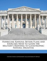 Hurricane Katrina: Better Plans And Exercises Need To Guide The Military's Response To Catastrophic Natural Disasters