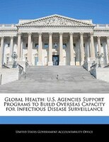 Global Health: U.s. Agencies Support Programs To Build Overseas Capacity For Infectious Disease Surveillance