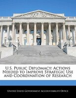 U.s. Public Diplomacy: Actions Needed To Improve Strategic Use And Coordination Of Research