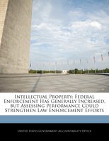 Intellectual Property: Federal Enforcement Has Generally Increased, but Assessing Performance Could Strengthen Law Enforce