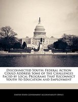 Disconnected Youth: Federal Action Could Address Some Of The Challenges Faced By Local Programs That Reconnect Youth To