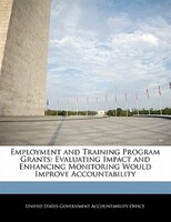 Employment And Training Program Grants: Evaluating Impact And Enhancing Monitoring Would Improve Accountability