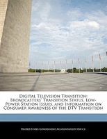 Digital Television Transition: Broadcasters' Transition Status, Low-power Station Issues, And Information On Consumer Awareness Of