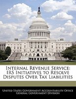 Internal Revenue Service: Irs Initiatives To Resolve Disputes Over Tax Liabilities