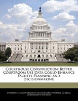 Courthouse Construction: Better Courtroom Use Data Could Enhance Facility Planning and Decisionmaking