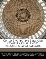 Child Protective Services: Complex Challenges Require New Strategies