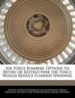 Air Force Bombers: Options To Retire Or Restructure The Force Would Reduce Planned Spending