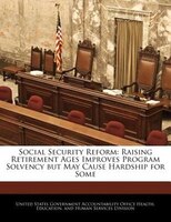 Social Security Reform: Raising Retirement Ages Improves Program Solvency But May Cause Hardship For Some