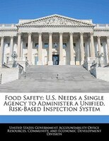 Food Safety: U.s. Needs A Single Agency To Administer A Unified, Risk-based Inspection System