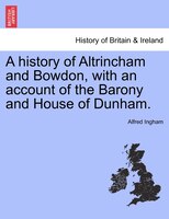 A History Of Altrincham And Bowdon, With An Account Of The Barony And House Of Dunham.