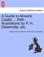 A Guide to Alnwick Castle ... With illustrations by P. H. Delamotte, etc.
