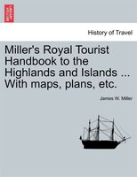 Miller's Royal Tourist Handbook To The Highlands And Islands ... With Maps, Plans, Etc.