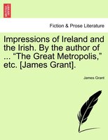 Impressions Of Ireland And The Irish. By The Author Of ... "the Great Metropolis," Etc. [james Grant].