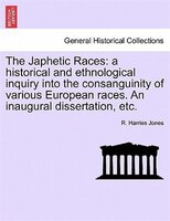 The Japhetic Races: A Historical And Ethnological Inquiry Into The Consanguinity Of Various European Races. An Inaugura